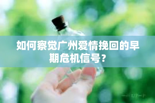 如何察觉广州爱情挽回的早期危机信号？