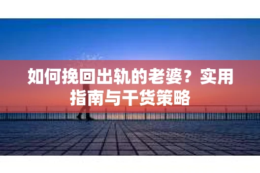 如何挽回出轨的老婆？实用指南与干货策略