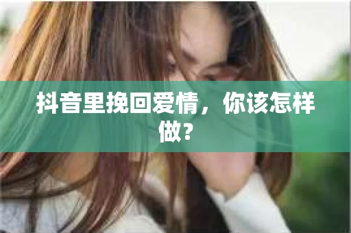 抖音里挽回爱情，你该怎样做？