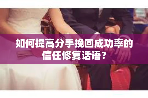 如何提高分手挽回成功率的信任修复话语？