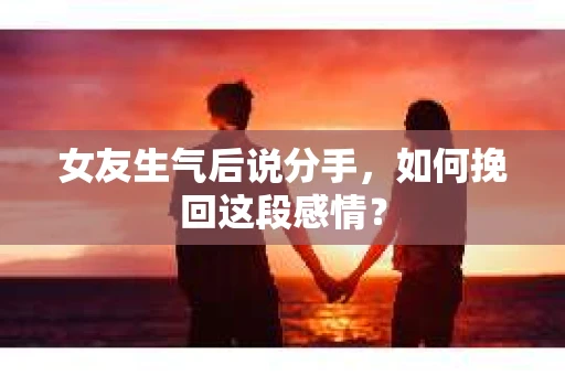 女友生气后说分手，如何挽回这段感情？