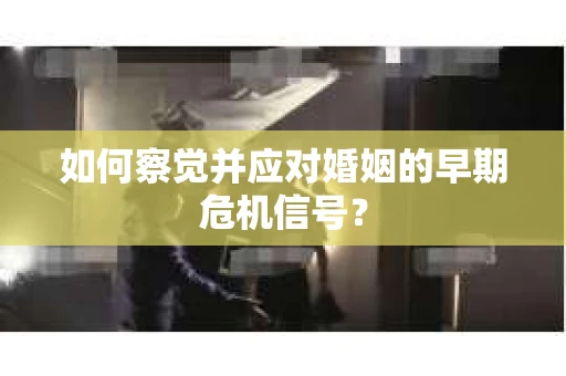 如何察觉并应对婚姻的早期危机信号？