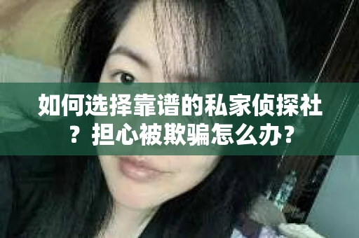 如何选择靠谱的私家侦探社？担心被欺骗怎么办？