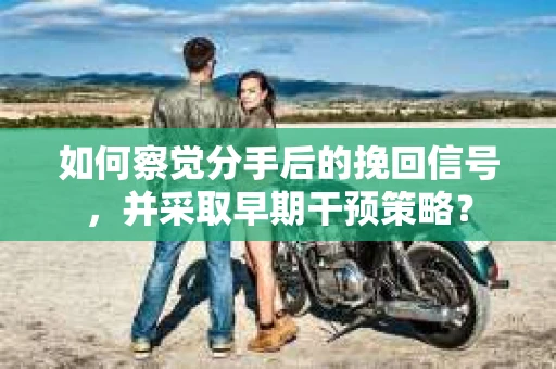如何察觉分手后的挽回信号，并采取早期干预策略？