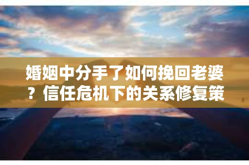 婚姻中分手了如何挽回老婆？信任危机下的关系修复策略