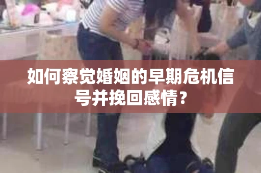 如何察觉婚姻的早期危机信号并挽回感情？