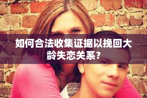 如何合法收集证据以挽回大龄失恋关系？