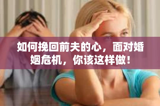 如何挽回前夫的心，面对婚姻危机，你该这样做！