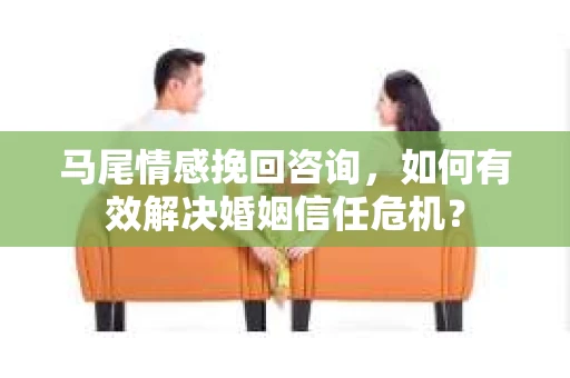 马尾情感挽回咨询，如何有效解决婚姻信任危机？