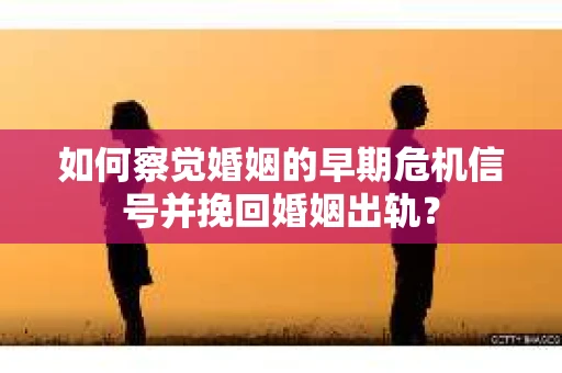 如何察觉婚姻的早期危机信号并挽回婚姻出轨？