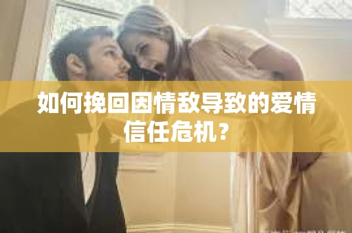 如何挽回因情敌导致的爱情信任危机？