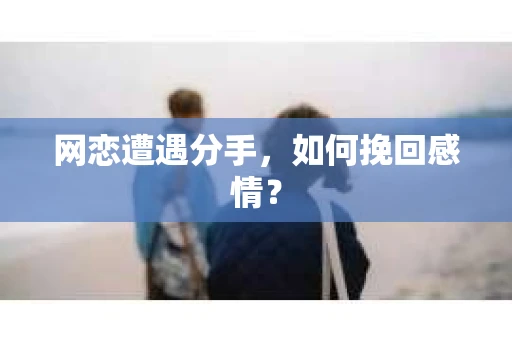 网恋遭遇分手,如何挽回感情? 网恋遭遇分手,如何挽回感情?