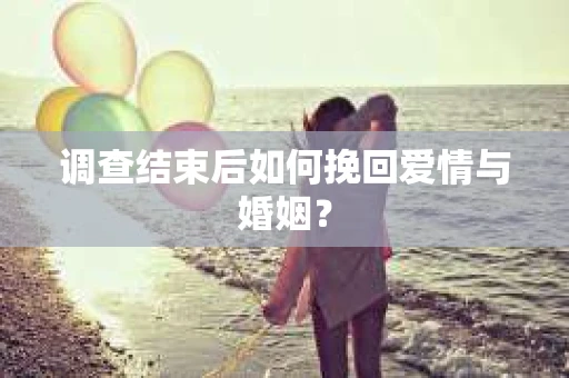 调查结束后如何挽回爱情与婚姻？