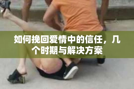 如何挽回爱情中的信任，几个时期与解决方案