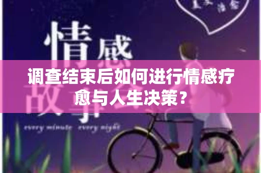 调查结束后如何进行情感疗愈与人生决策？