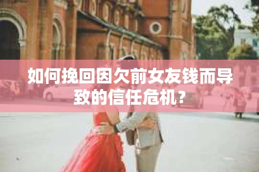 如何挽回因欠前女友钱而导致的信任危机？