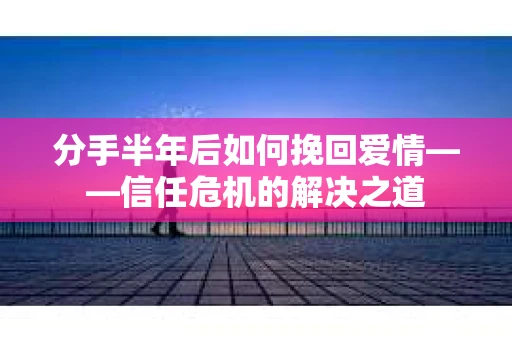 分手半年后如何挽回爱情——信任危机的解决之道 分手半年后如何挽回爱情——信任危机的解决之道