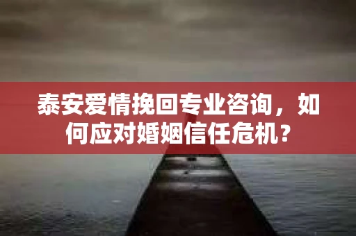 泰安爱情挽回专业咨询，如何应对婚姻信任危机？