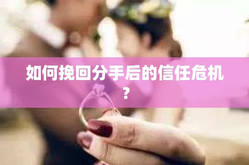 如何挽回分手后的信任危机？