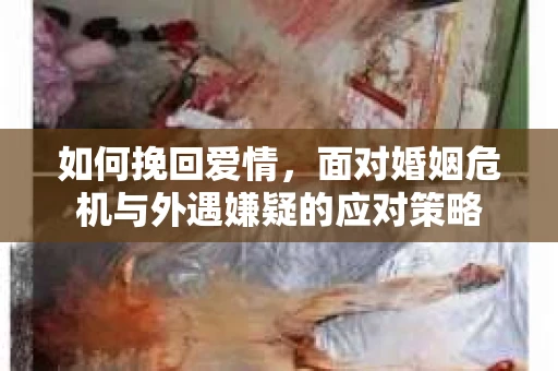 如何挽回爱情，面对婚姻危机与外遇嫌疑的应对策略