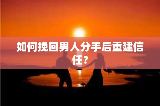 如何挽回男人分手后重建信任？