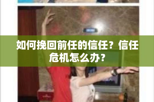 如何挽回前任的信任？信任危机怎么办？