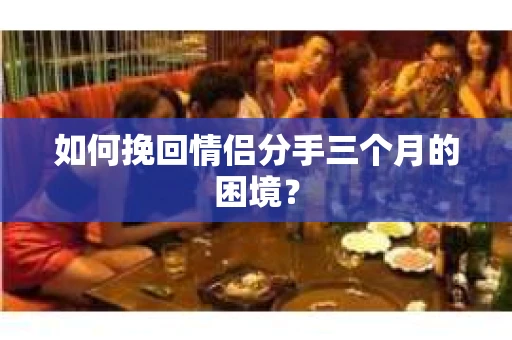 如何挽回情侣分手三个月的困境？