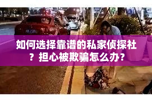 如何选择靠谱的私家侦探社？担心被欺骗怎么办？