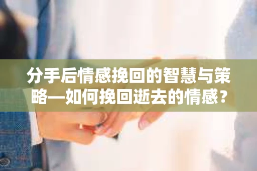 分手后情感挽回的智慧与策略—如何挽回逝去的情感? 分手后情感挽回的智慧与策略—如何挽回逝去的情感?