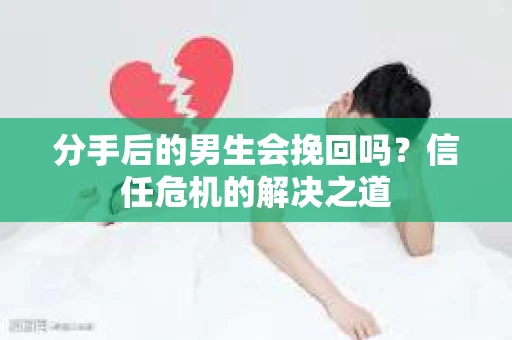 分手后的男生会挽回吗？信任危机的解决之道