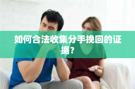 如何合法收集分手挽回的证据？