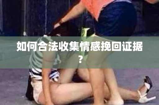 如何合法收集情感挽回证据？