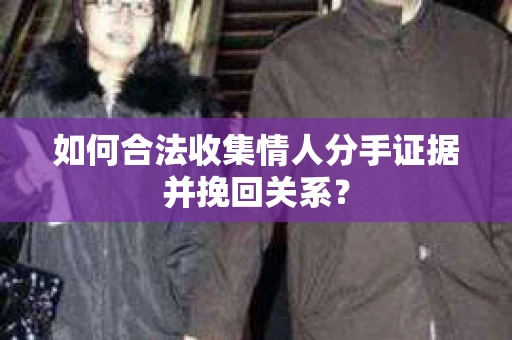 如何合法收集情人分手证据并挽回关系？