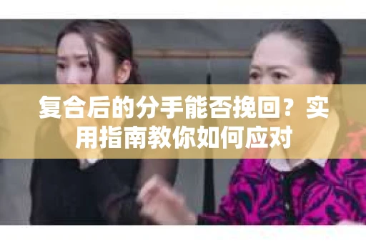 复合后的分手能否挽回？实用指南教你如何应对