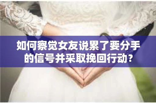 如何察觉女友说累了要分手的信号并采取挽回行动？