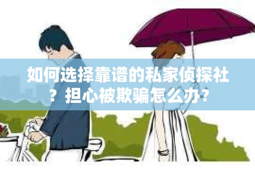 如何选择靠谱的私家侦探社？担心被欺骗怎么办？