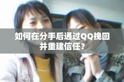 如何在分手后通过QQ挽回并重建信任？