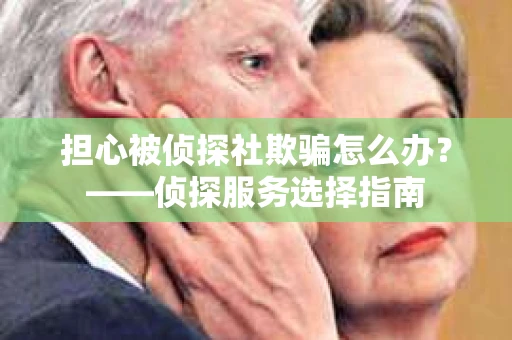 担心被侦探社欺骗怎么办？——侦探服务选择指南